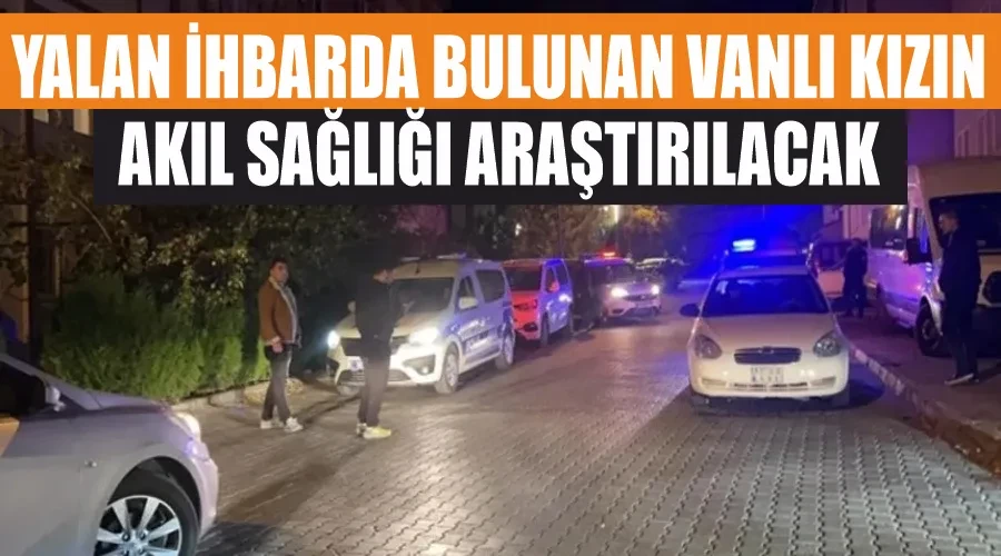 Yalan ihbarda bulunan Vanlı kızın akıl sağlığı araştırılacak