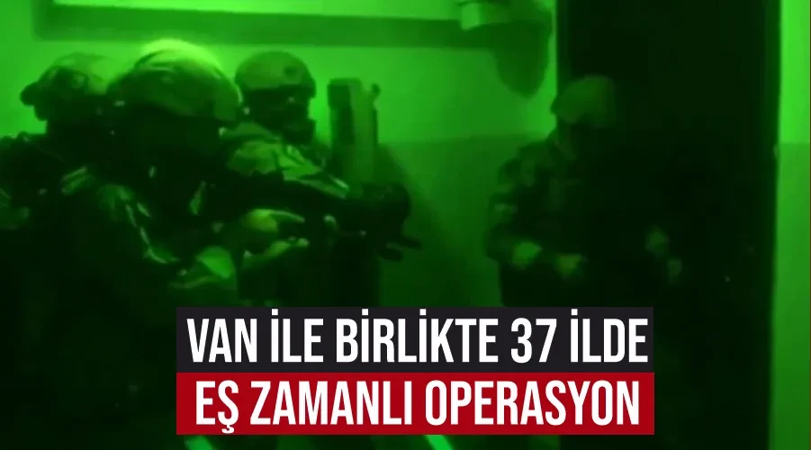 Van ile birlikte 37 ilde eş zamanlı operasyon