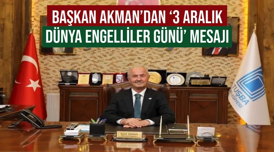 Tuşba Belediye Başkanı Akman’dan ‘3 Aralık Dünya Engelliler Günü’ mesajı