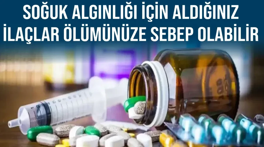 Soğuk algınlığı için aldığınız ilaçlar ölümünüze sebep olabilir