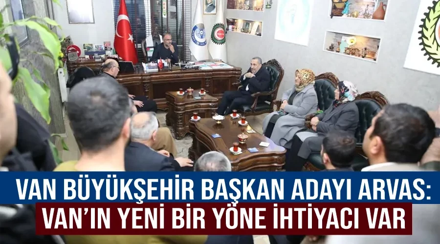 Van Büyükşehir Başkan Adayı Arvas: Van’ın yeni bir yöne ihtiyacı var