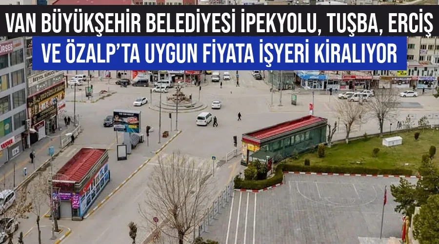 Van Büyükşehir Belediyesi  İpekyolu, Tuşba, Erciş ve Özalp’ta uygun fiyata işyeri kiralıyor