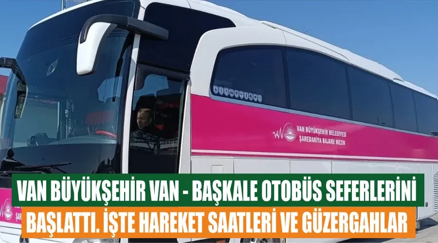 Van Büyükşehir VAN - BAŞKALE otobüs seferlerini başlattı. İşte hareket saatleri ve güzergahlar