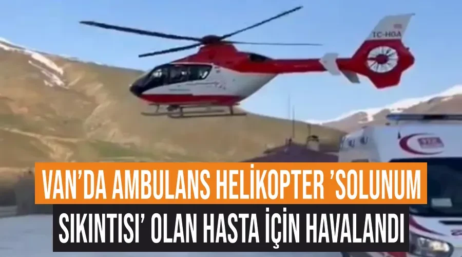 Van’da ambulans helikopter ’solunum sıkıntısı’ olan hasta için havalandı