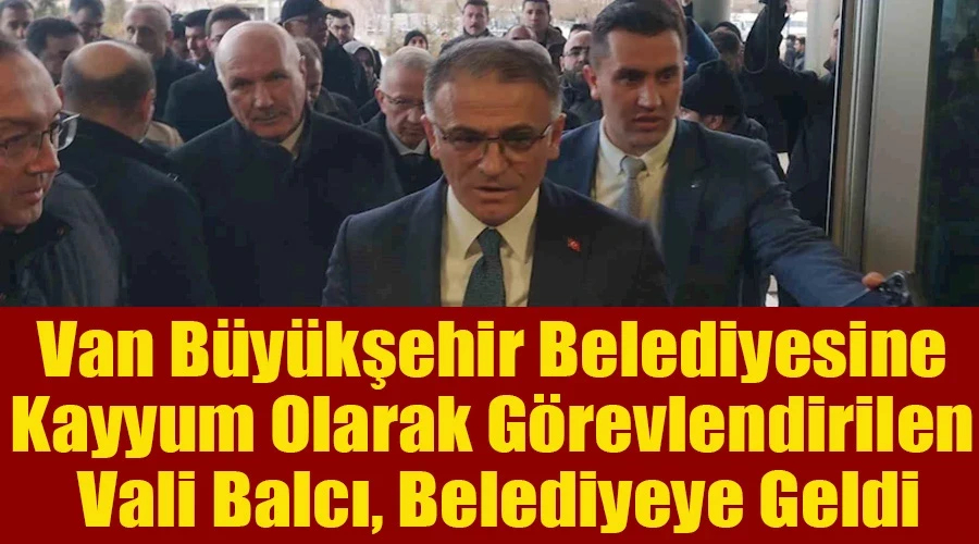 Van Büyükşehir Belediyesine kayyum olarak görevlendirilen Vali Balcı, belediyeye geldi